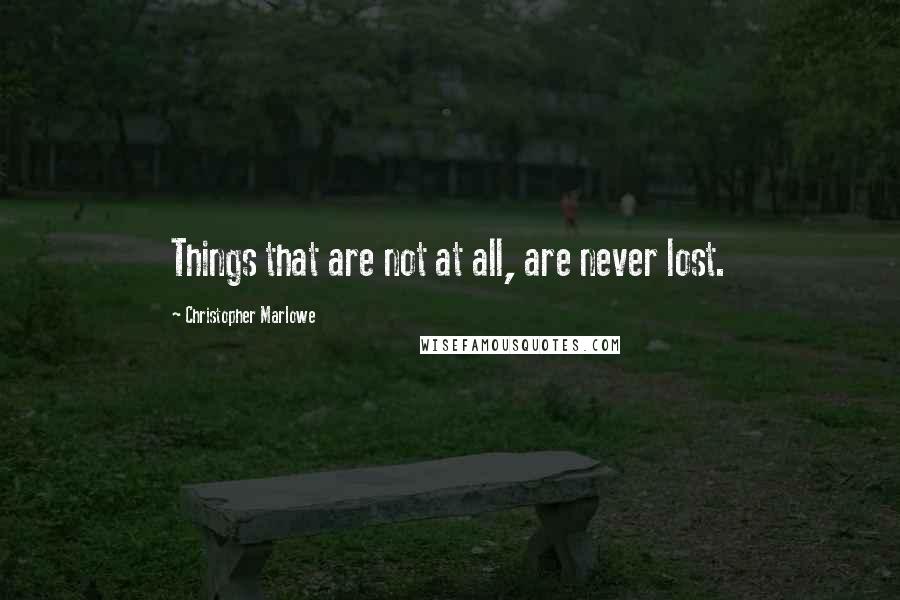 Christopher Marlowe Quotes: Things that are not at all, are never lost.
