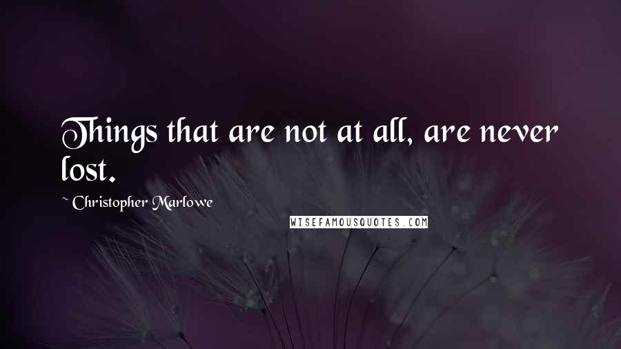 Christopher Marlowe Quotes: Things that are not at all, are never lost.