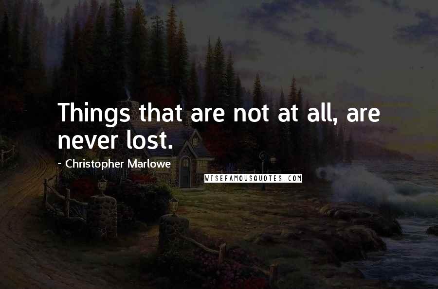 Christopher Marlowe Quotes: Things that are not at all, are never lost.