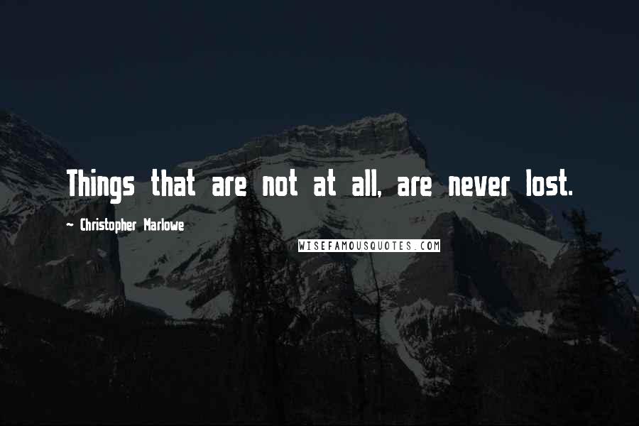 Christopher Marlowe Quotes: Things that are not at all, are never lost.