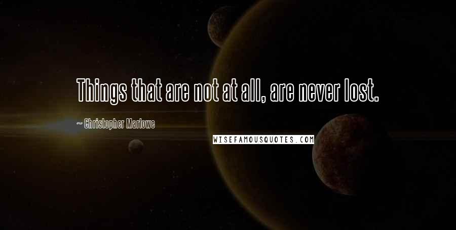 Christopher Marlowe Quotes: Things that are not at all, are never lost.