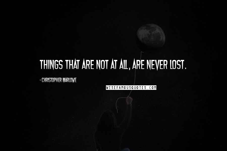 Christopher Marlowe Quotes: Things that are not at all, are never lost.