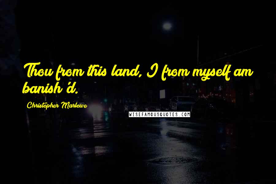 Christopher Marlowe Quotes: Thou from this land, I from myself am banish'd.