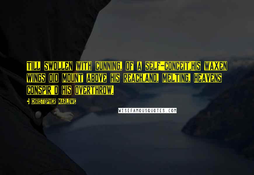 Christopher Marlowe Quotes: Till swollen with cunning, of a self-conceit,His waxen wings did mount above his reach,And, melting, Heavens conspir'd his overthrow.