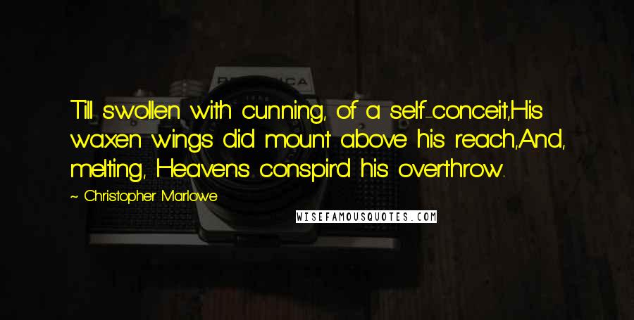 Christopher Marlowe Quotes: Till swollen with cunning, of a self-conceit,His waxen wings did mount above his reach,And, melting, Heavens conspir'd his overthrow.