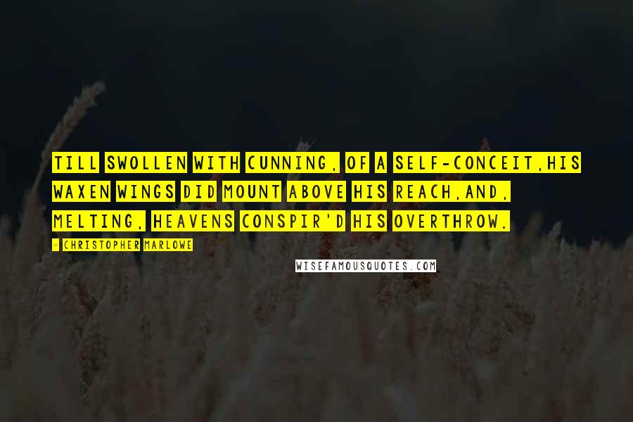 Christopher Marlowe Quotes: Till swollen with cunning, of a self-conceit,His waxen wings did mount above his reach,And, melting, Heavens conspir'd his overthrow.