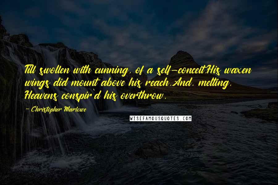 Christopher Marlowe Quotes: Till swollen with cunning, of a self-conceit,His waxen wings did mount above his reach,And, melting, Heavens conspir'd his overthrow.
