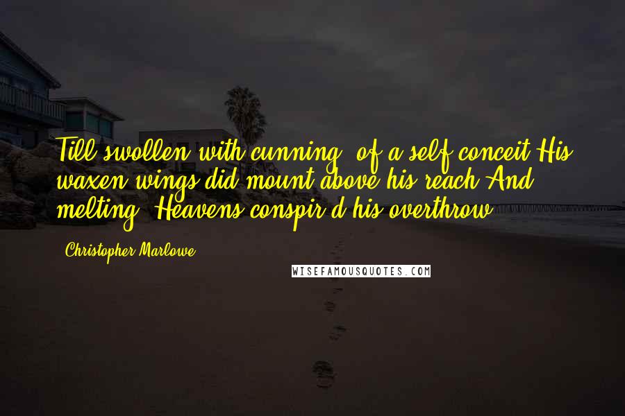 Christopher Marlowe Quotes: Till swollen with cunning, of a self-conceit,His waxen wings did mount above his reach,And, melting, Heavens conspir'd his overthrow.