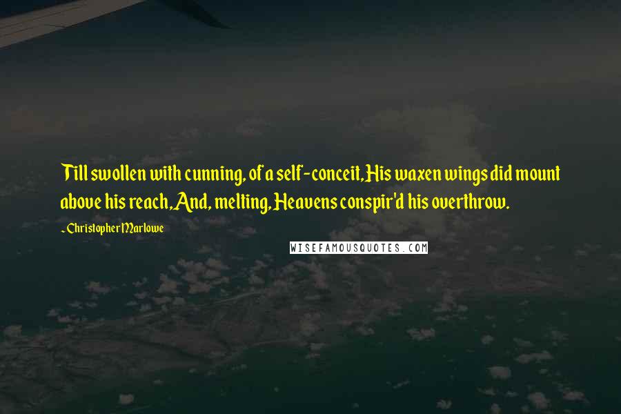 Christopher Marlowe Quotes: Till swollen with cunning, of a self-conceit,His waxen wings did mount above his reach,And, melting, Heavens conspir'd his overthrow.