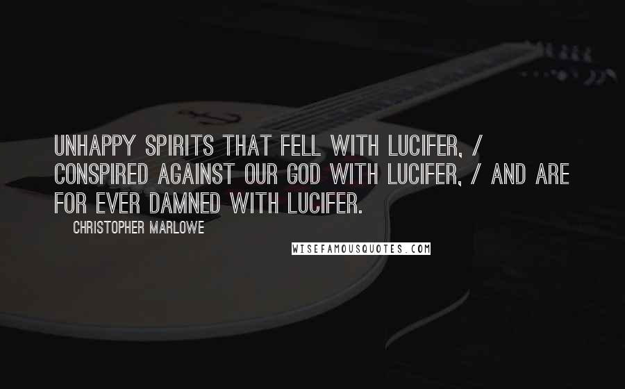 Christopher Marlowe Quotes: Unhappy spirits that fell with Lucifer, / Conspired against our God with Lucifer, / And are for ever damned with Lucifer.