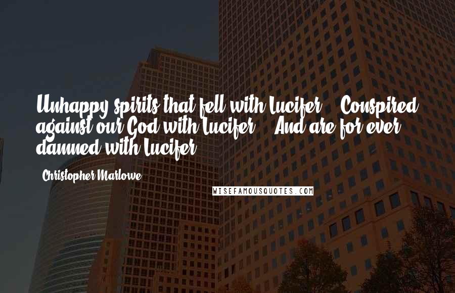 Christopher Marlowe Quotes: Unhappy spirits that fell with Lucifer, / Conspired against our God with Lucifer, / And are for ever damned with Lucifer.