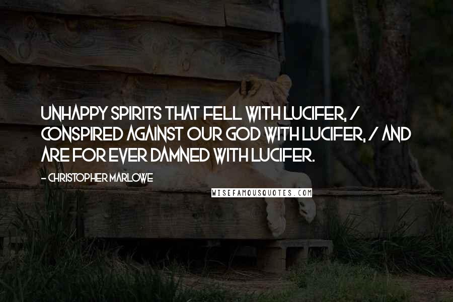 Christopher Marlowe Quotes: Unhappy spirits that fell with Lucifer, / Conspired against our God with Lucifer, / And are for ever damned with Lucifer.