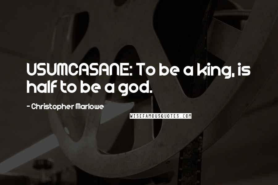 Christopher Marlowe Quotes: USUMCASANE: To be a king, is half to be a god.