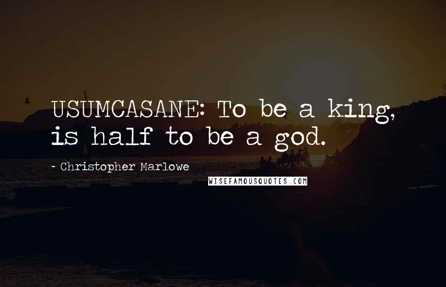 Christopher Marlowe Quotes: USUMCASANE: To be a king, is half to be a god.