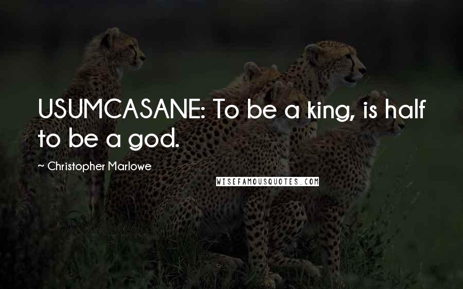 Christopher Marlowe Quotes: USUMCASANE: To be a king, is half to be a god.