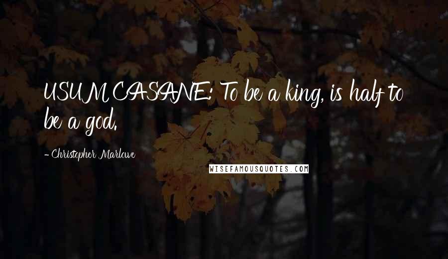 Christopher Marlowe Quotes: USUMCASANE: To be a king, is half to be a god.