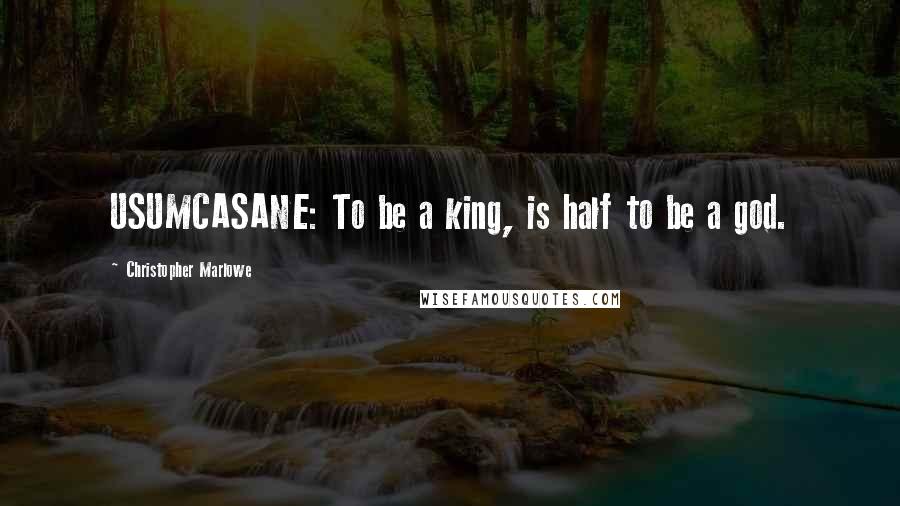 Christopher Marlowe Quotes: USUMCASANE: To be a king, is half to be a god.