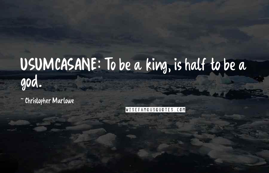 Christopher Marlowe Quotes: USUMCASANE: To be a king, is half to be a god.