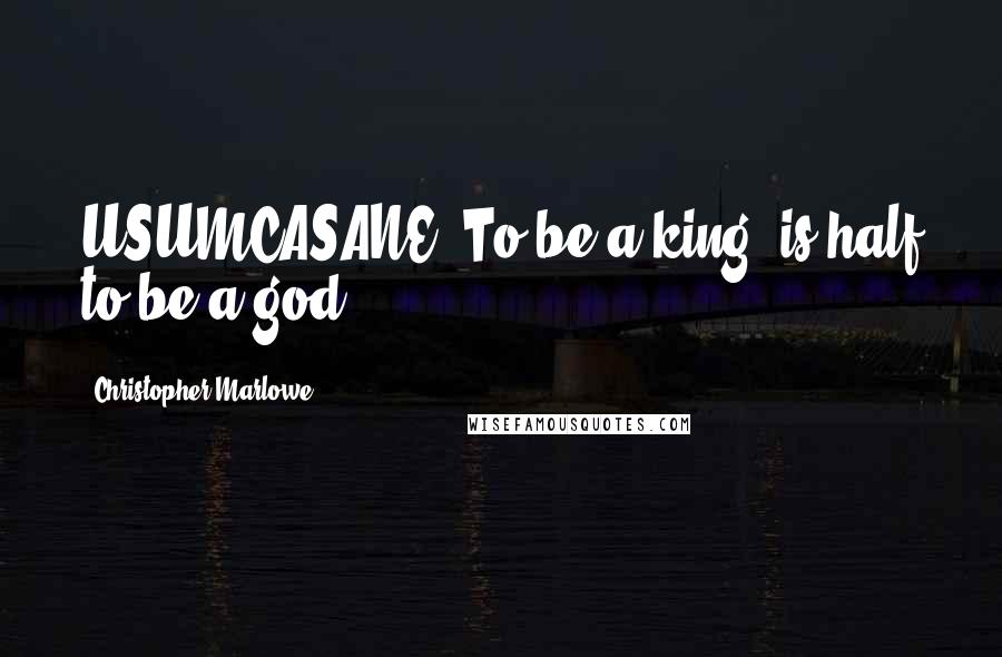 Christopher Marlowe Quotes: USUMCASANE: To be a king, is half to be a god.