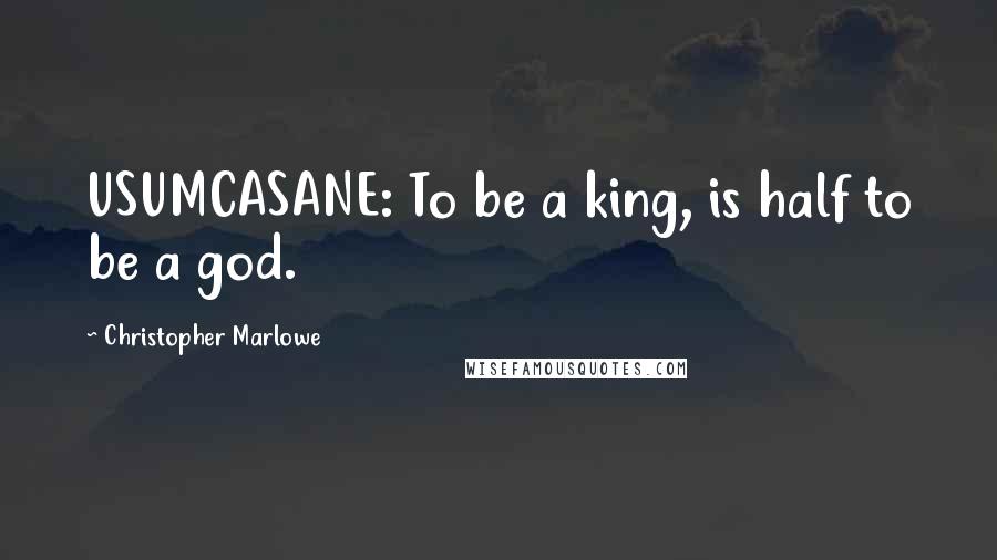 Christopher Marlowe Quotes: USUMCASANE: To be a king, is half to be a god.