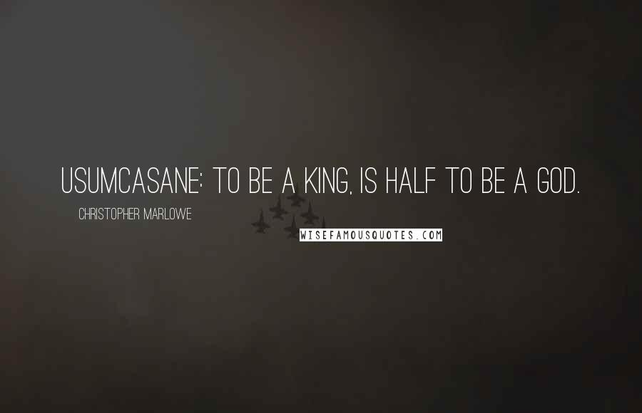 Christopher Marlowe Quotes: USUMCASANE: To be a king, is half to be a god.