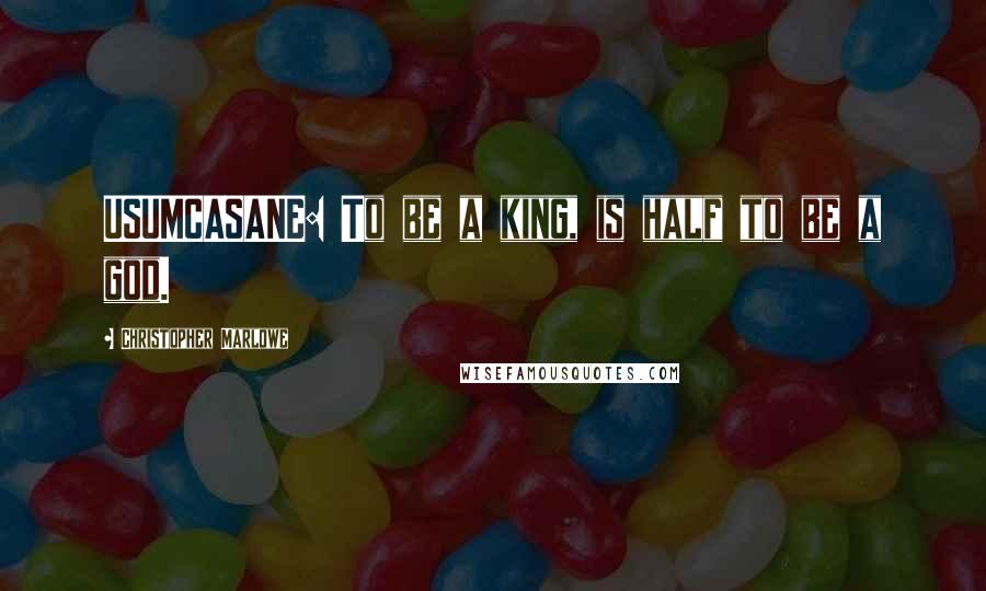 Christopher Marlowe Quotes: USUMCASANE: To be a king, is half to be a god.