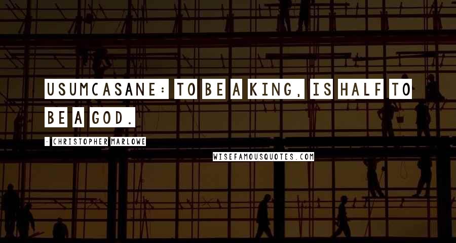 Christopher Marlowe Quotes: USUMCASANE: To be a king, is half to be a god.