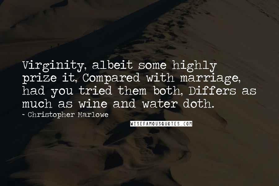 Christopher Marlowe Quotes: Virginity, albeit some highly prize it, Compared with marriage, had you tried them both, Differs as much as wine and water doth.