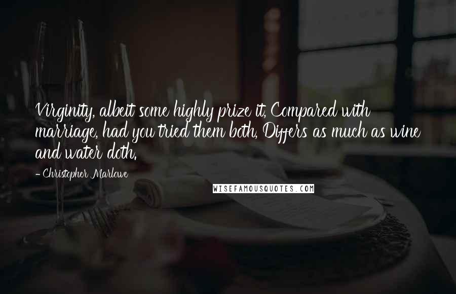 Christopher Marlowe Quotes: Virginity, albeit some highly prize it, Compared with marriage, had you tried them both, Differs as much as wine and water doth.