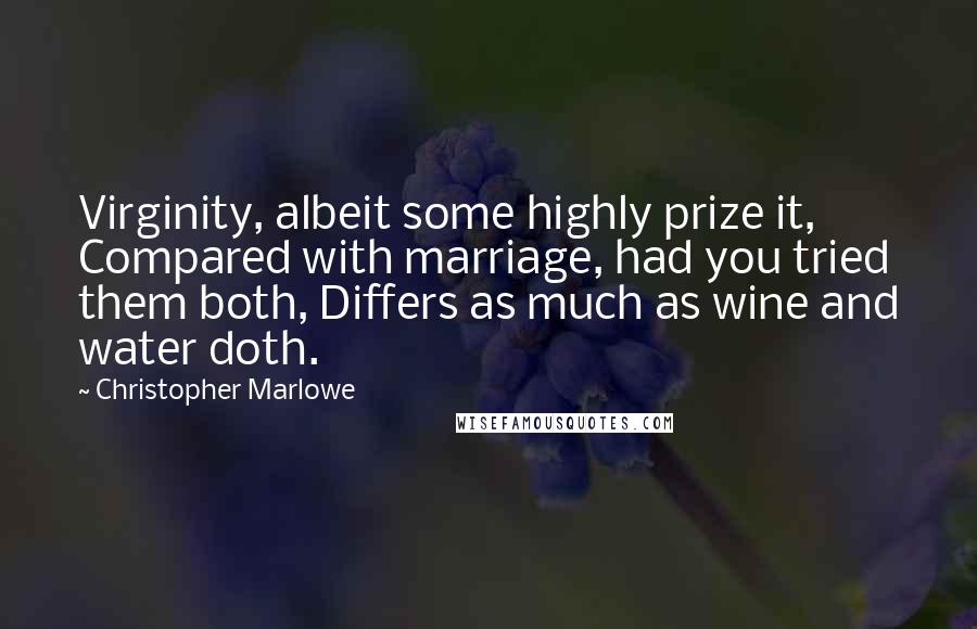 Christopher Marlowe Quotes: Virginity, albeit some highly prize it, Compared with marriage, had you tried them both, Differs as much as wine and water doth.