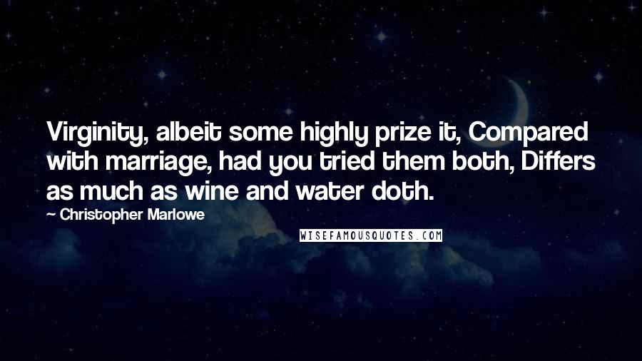 Christopher Marlowe Quotes: Virginity, albeit some highly prize it, Compared with marriage, had you tried them both, Differs as much as wine and water doth.