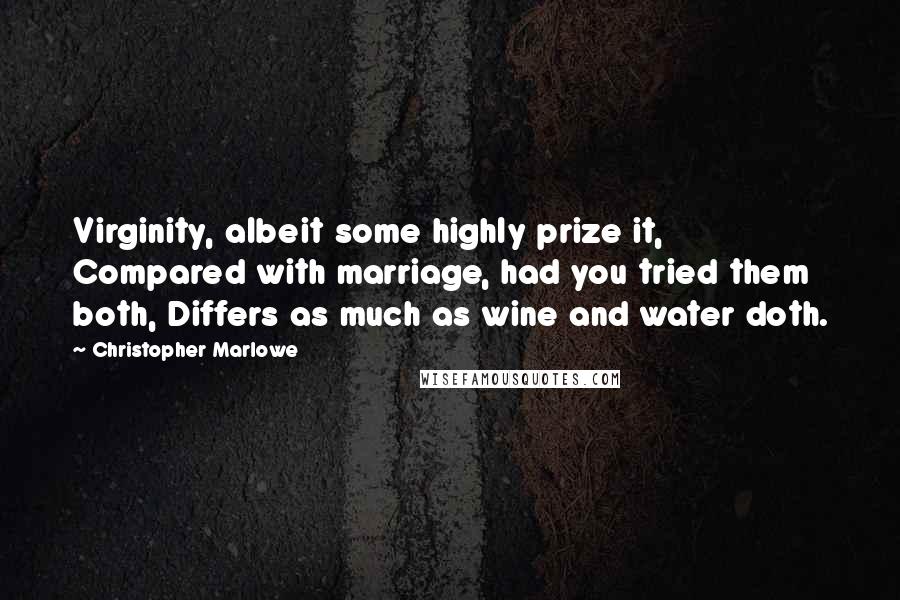 Christopher Marlowe Quotes: Virginity, albeit some highly prize it, Compared with marriage, had you tried them both, Differs as much as wine and water doth.