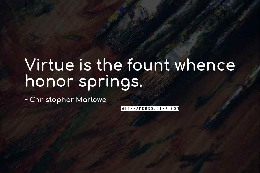 Christopher Marlowe Quotes: Virtue is the fount whence honor springs.