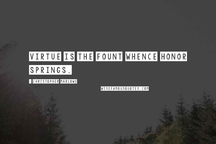 Christopher Marlowe Quotes: Virtue is the fount whence honor springs.