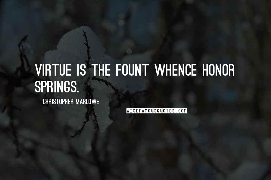 Christopher Marlowe Quotes: Virtue is the fount whence honor springs.