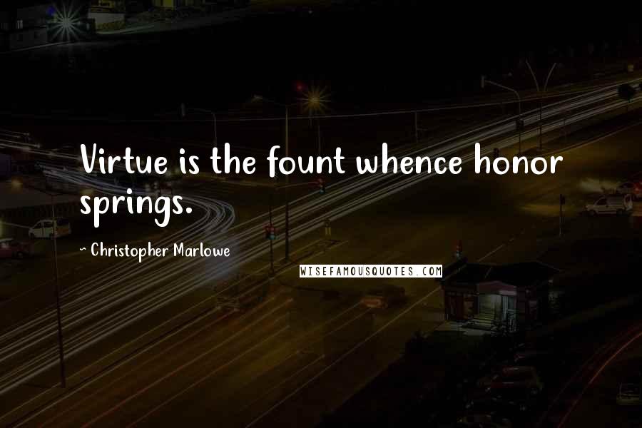 Christopher Marlowe Quotes: Virtue is the fount whence honor springs.
