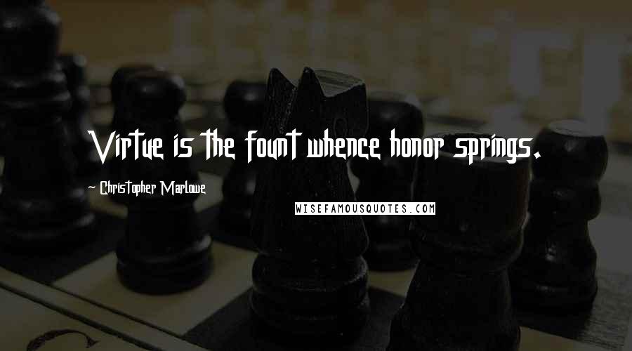 Christopher Marlowe Quotes: Virtue is the fount whence honor springs.