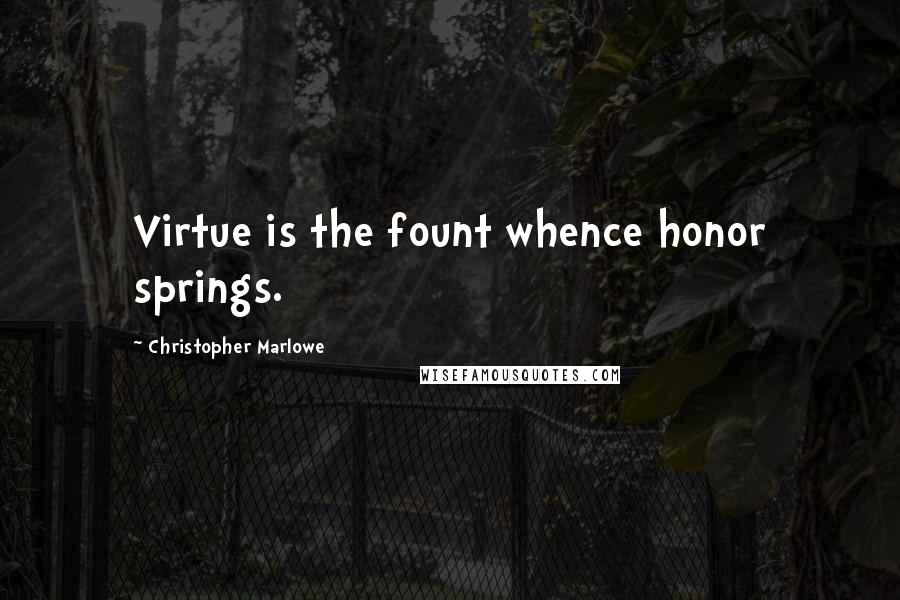 Christopher Marlowe Quotes: Virtue is the fount whence honor springs.