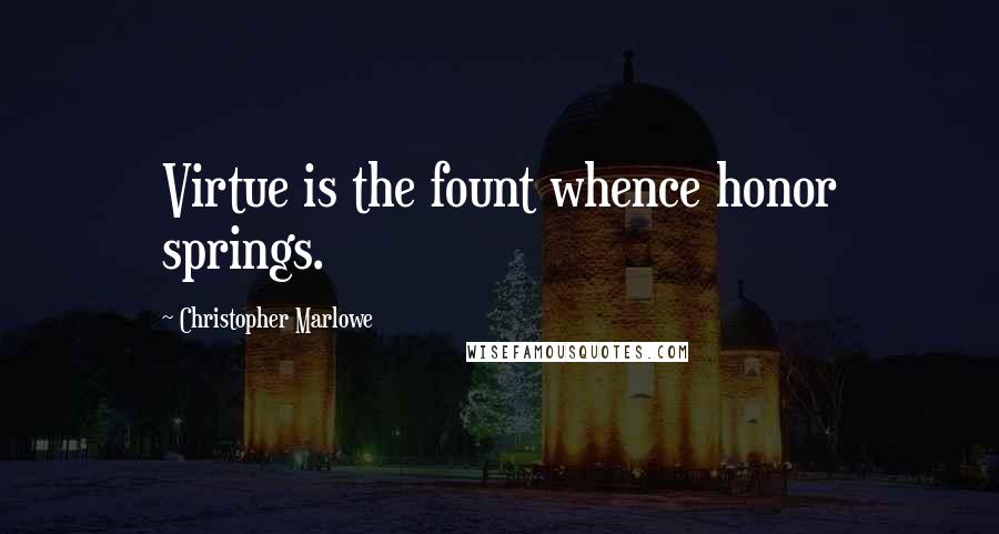 Christopher Marlowe Quotes: Virtue is the fount whence honor springs.