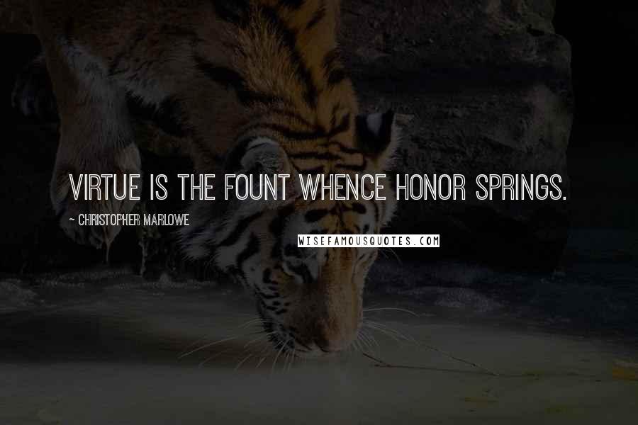 Christopher Marlowe Quotes: Virtue is the fount whence honor springs.