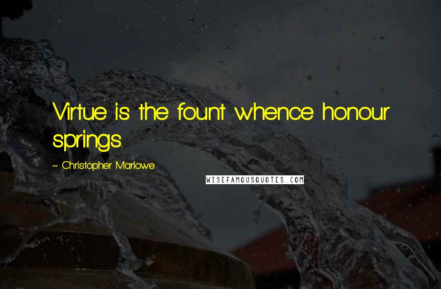 Christopher Marlowe Quotes: Virtue is the fount whence honour springs.