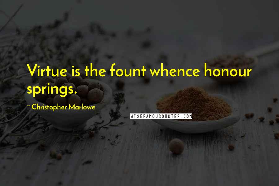 Christopher Marlowe Quotes: Virtue is the fount whence honour springs.