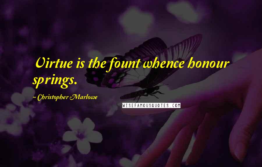 Christopher Marlowe Quotes: Virtue is the fount whence honour springs.