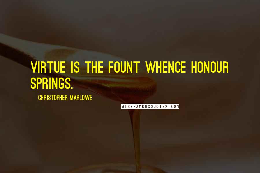 Christopher Marlowe Quotes: Virtue is the fount whence honour springs.