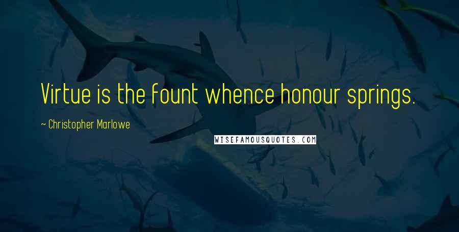Christopher Marlowe Quotes: Virtue is the fount whence honour springs.