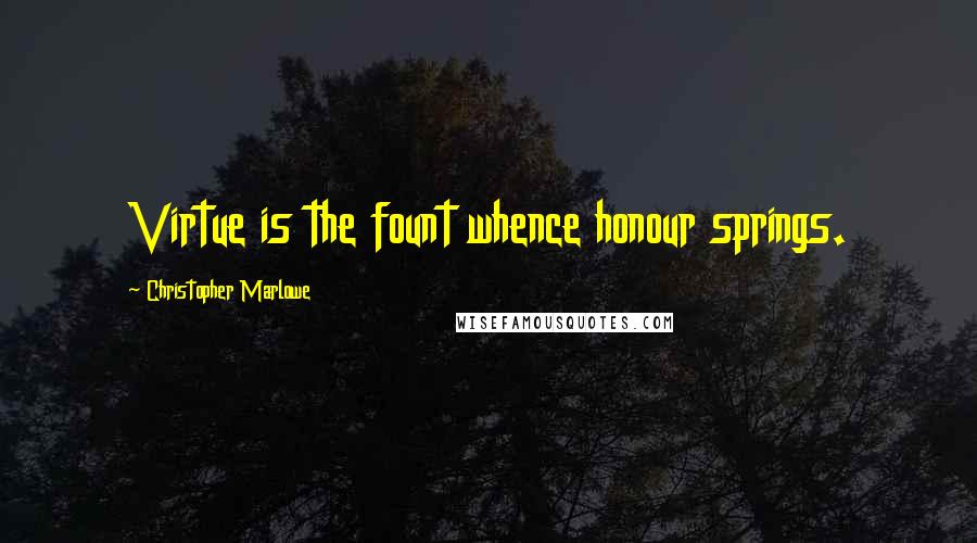 Christopher Marlowe Quotes: Virtue is the fount whence honour springs.