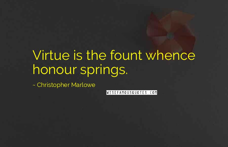 Christopher Marlowe Quotes: Virtue is the fount whence honour springs.