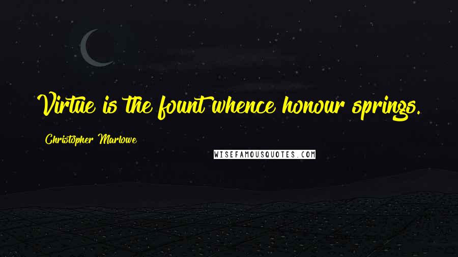 Christopher Marlowe Quotes: Virtue is the fount whence honour springs.