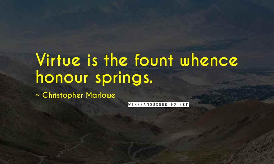 Christopher Marlowe Quotes: Virtue is the fount whence honour springs.