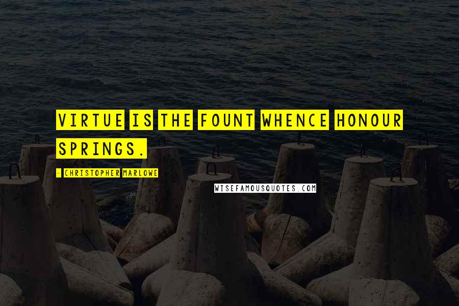 Christopher Marlowe Quotes: Virtue is the fount whence honour springs.